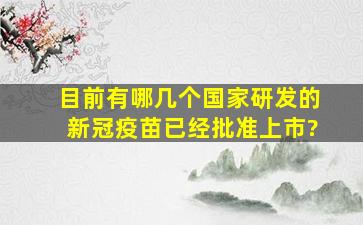 目前有哪几个国家研发的新冠疫苗已经批准上市?