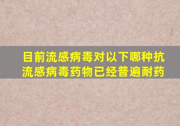 目前流感病毒对以下哪种抗流感病毒药物已经普遍耐药