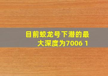 目前蛟龙号下潜的最大深度为7006 1