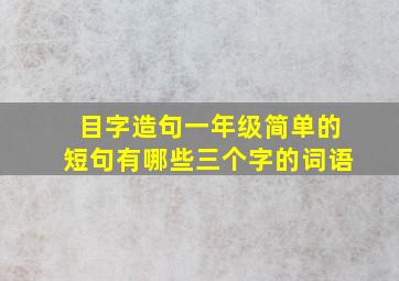 目字造句一年级简单的短句有哪些三个字的词语