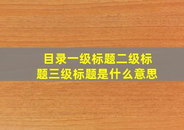 目录一级标题二级标题三级标题是什么意思