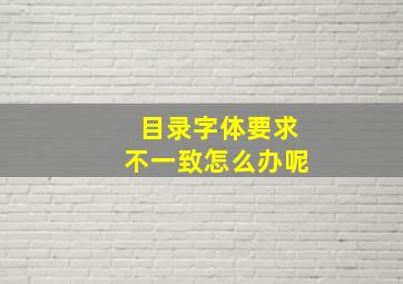 目录字体要求不一致怎么办呢