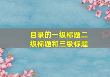 目录的一级标题二级标题和三级标题