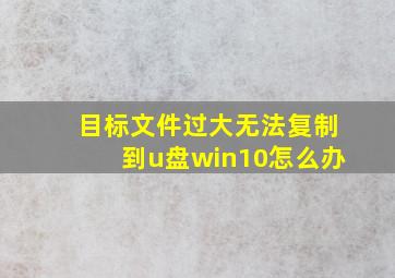 目标文件过大无法复制到u盘win10怎么办