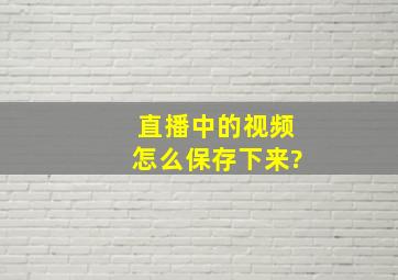 直播中的视频怎么保存下来?