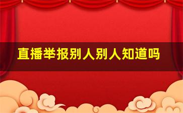 直播举报别人别人知道吗