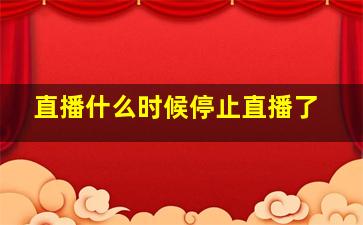 直播什么时候停止直播了