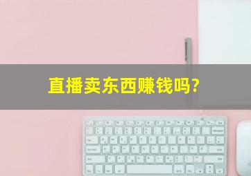 直播卖东西赚钱吗?