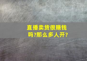 直播卖货很赚钱吗?那么多人开?