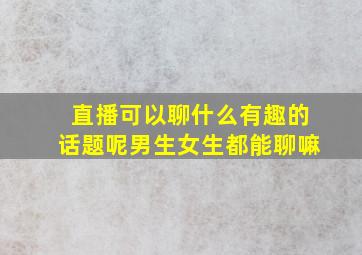 直播可以聊什么有趣的话题呢男生女生都能聊嘛