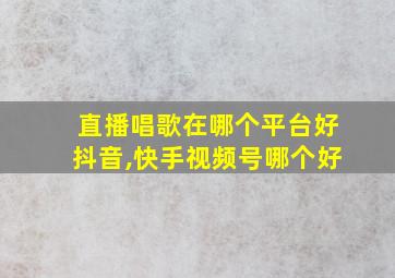 直播唱歌在哪个平台好抖音,快手视频号哪个好