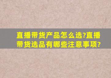 直播带货产品怎么选?直播带货选品有哪些注意事项?