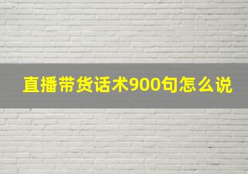 直播带货话术900句怎么说