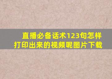 直播必备话术123句怎样打印出来的视频呢图片下载