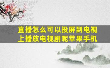 直播怎么可以投屏到电视上播放电视剧呢苹果手机