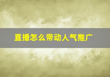 直播怎么带动人气推广