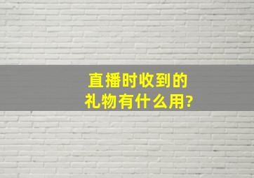 直播时收到的礼物有什么用?