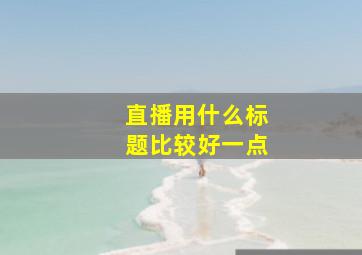 直播用什么标题比较好一点