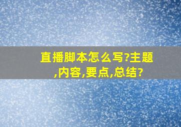 直播脚本怎么写?主题,内容,要点,总结?