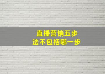 直播营销五步法不包括哪一步