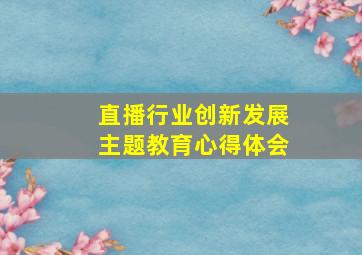 直播行业创新发展主题教育心得体会