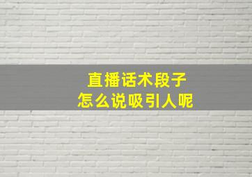 直播话术段子怎么说吸引人呢