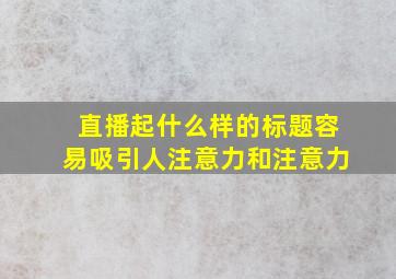 直播起什么样的标题容易吸引人注意力和注意力