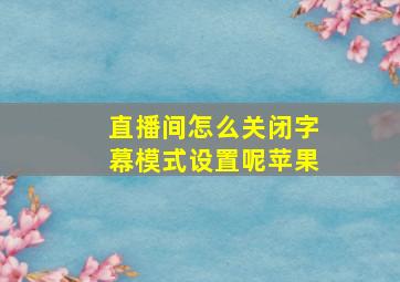 直播间怎么关闭字幕模式设置呢苹果