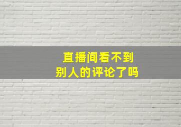 直播间看不到别人的评论了吗