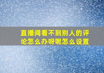 直播间看不到别人的评论怎么办呀呢怎么设置