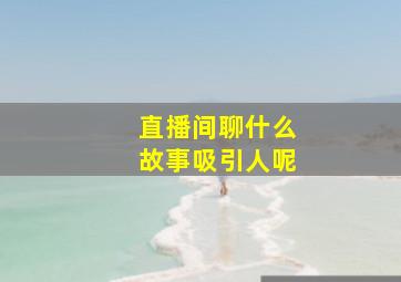 直播间聊什么故事吸引人呢