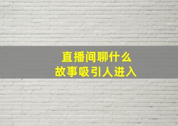 直播间聊什么故事吸引人进入