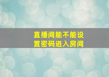 直播间能不能设置密码进入房间