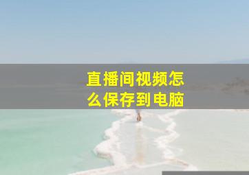 直播间视频怎么保存到电脑