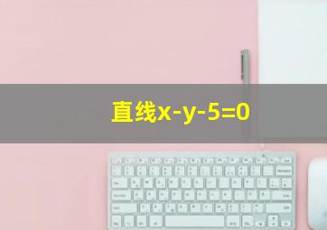 直线x-y-5=0