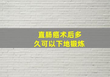 直肠癌术后多久可以下地锻炼