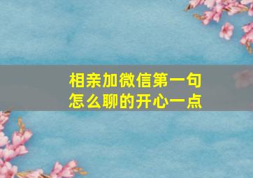 相亲加微信第一句怎么聊的开心一点