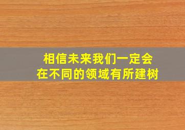 相信未来我们一定会在不同的领域有所建树