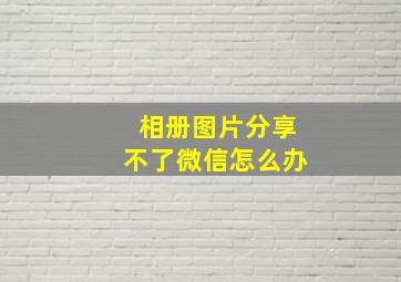 相册图片分享不了微信怎么办