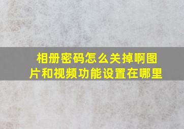 相册密码怎么关掉啊图片和视频功能设置在哪里