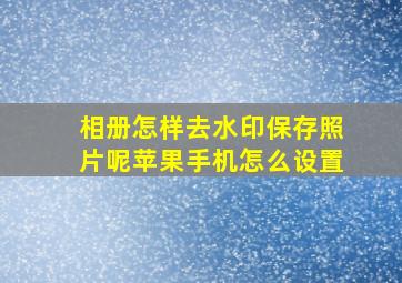 相册怎样去水印保存照片呢苹果手机怎么设置