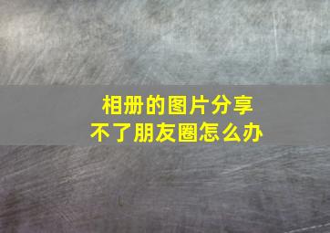 相册的图片分享不了朋友圈怎么办