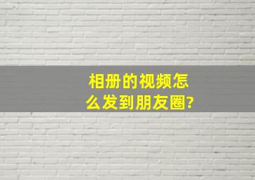 相册的视频怎么发到朋友圈?