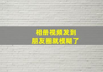 相册视频发到朋友圈就模糊了