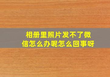 相册里照片发不了微信怎么办呢怎么回事呀