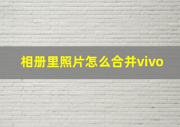 相册里照片怎么合并vivo