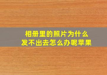 相册里的照片为什么发不出去怎么办呢苹果