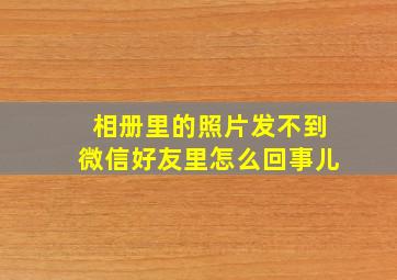 相册里的照片发不到微信好友里怎么回事儿