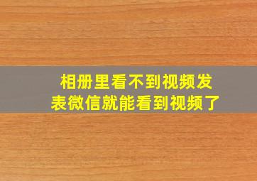 相册里看不到视频发表微信就能看到视频了