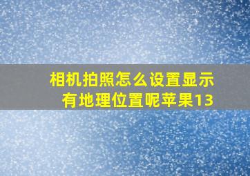 相机拍照怎么设置显示有地理位置呢苹果13